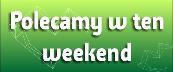 Polecamy w ten weekend